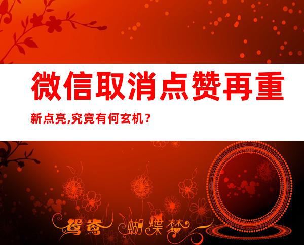 微信取消点赞再重新点亮,究竟有何玄机？