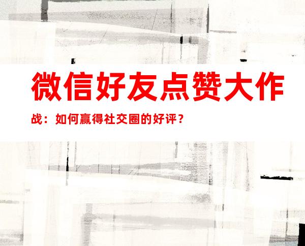 微信好友点赞大作战：如何赢得社交圈的好评？