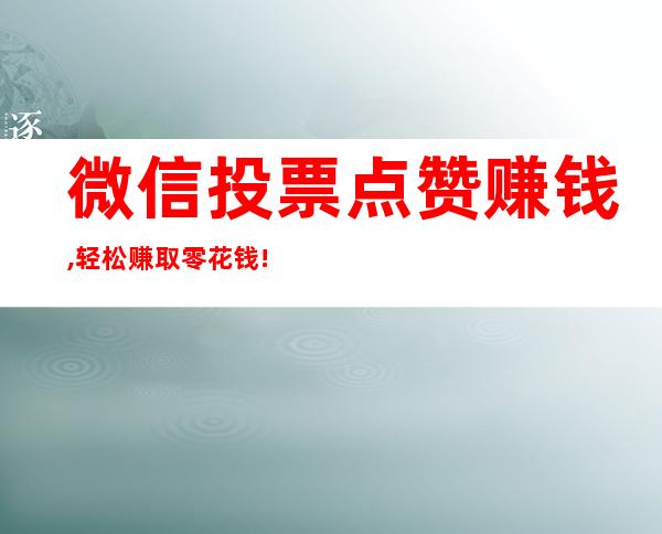 微信投票点赞赚钱,轻松赚取零花钱!