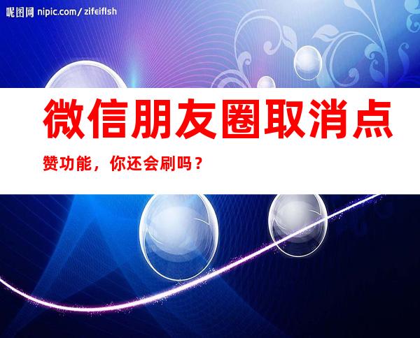 微信朋友圈取消点赞功能，你还会刷吗？