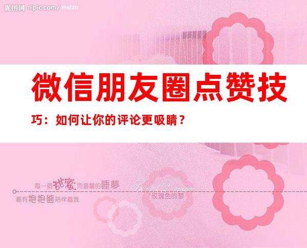 微信朋友圈点赞技巧：如何让你的评论更吸睛？