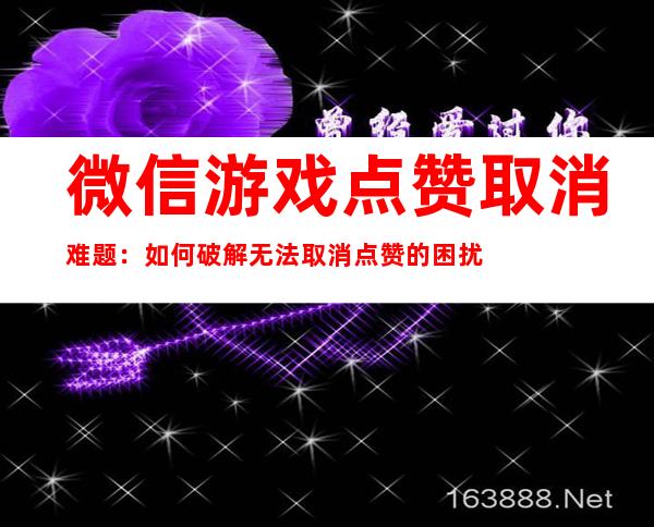 微信游戏点赞取消难题：如何破解无法取消点赞的困扰