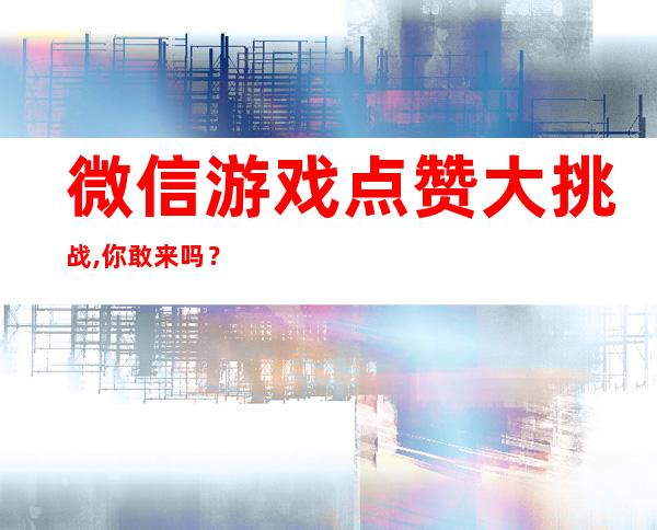 微信游戏点赞大挑战,你敢来吗？