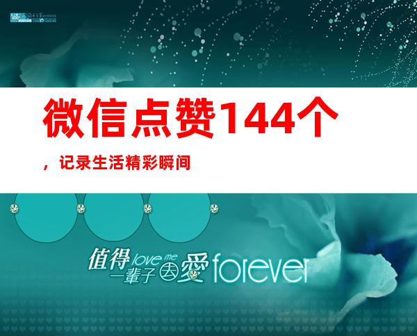 微信点赞144个，记录生活精彩瞬间