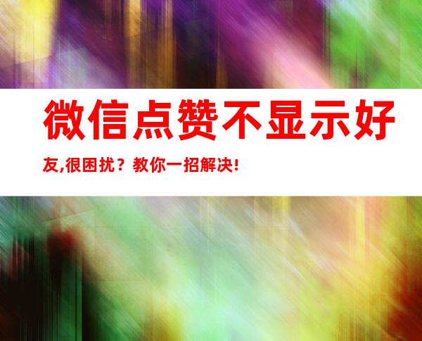 微信点赞不显示好友,很困扰？教你一招解决!