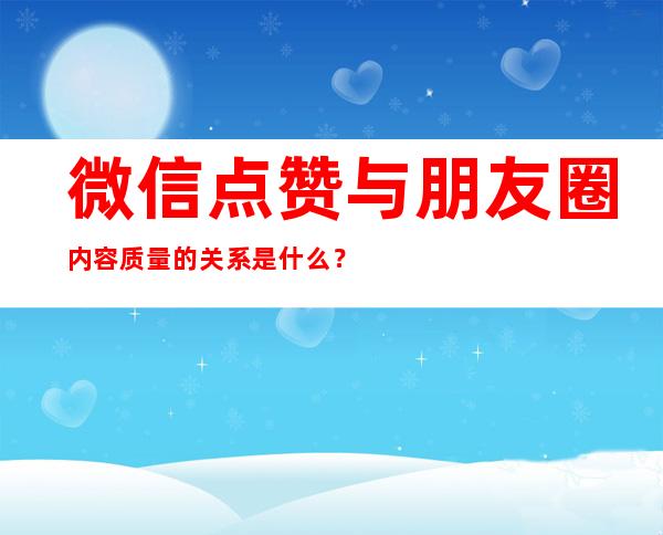 微信点赞与朋友圈内容质量的关系是什么？