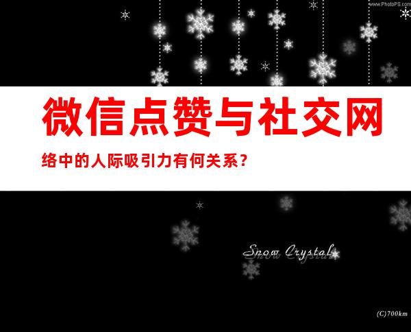 微信点赞与社交网络中的人际吸引力有何关系？