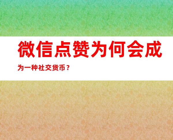 微信点赞为何会成为一种社交货币？