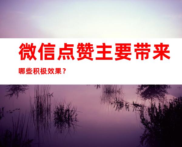 微信点赞主要带来哪些积极效果？