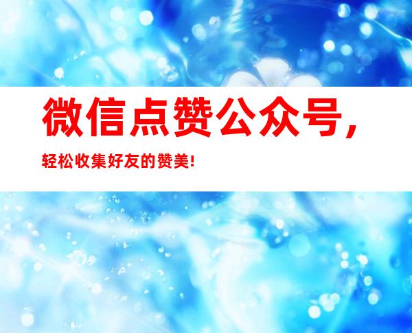 微信点赞公众号,轻松收集好友的赞美!