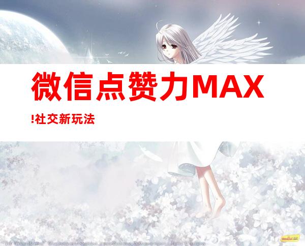 微信点赞力MAX! 社交新玩法