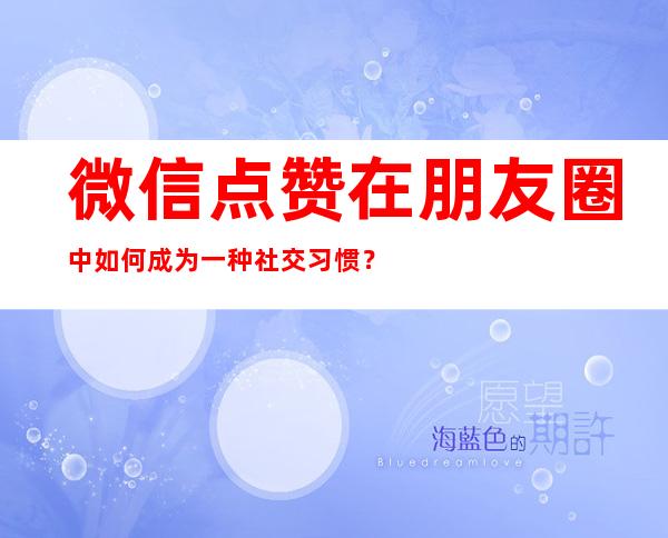 微信点赞在朋友圈中如何成为一种社交习惯？