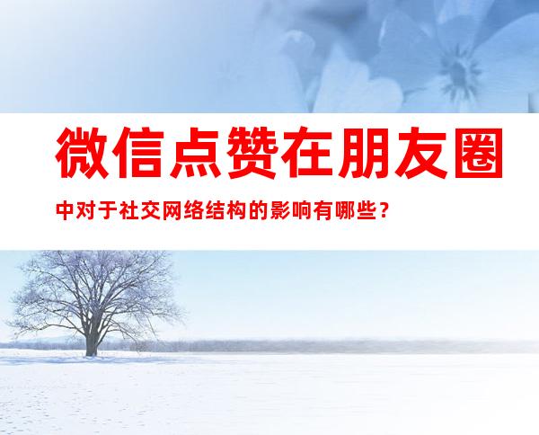 微信点赞在朋友圈中对于社交网络结构的影响有哪些？