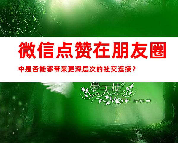 微信点赞在朋友圈中是否能够带来更深层次的社交连接？