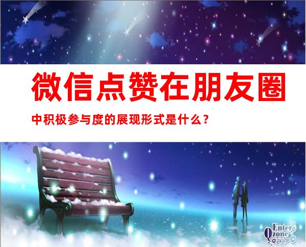 微信点赞在朋友圈中积极参与度的展现形式是什么？