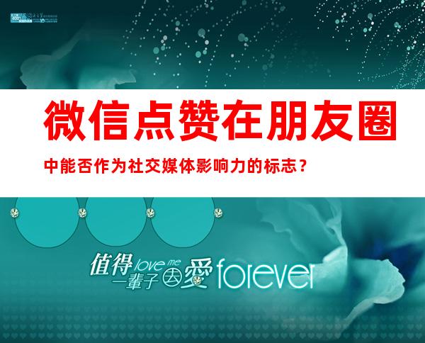 微信点赞在朋友圈中能否作为社交媒体影响力的标志？