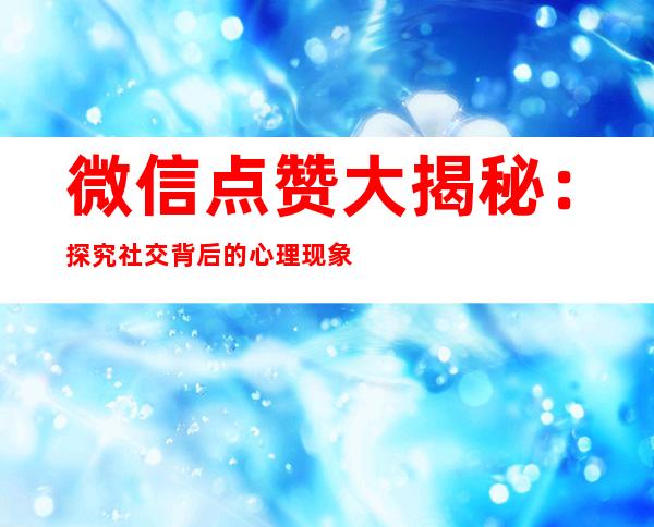 微信点赞大揭秘：探究社交背后的心理现象