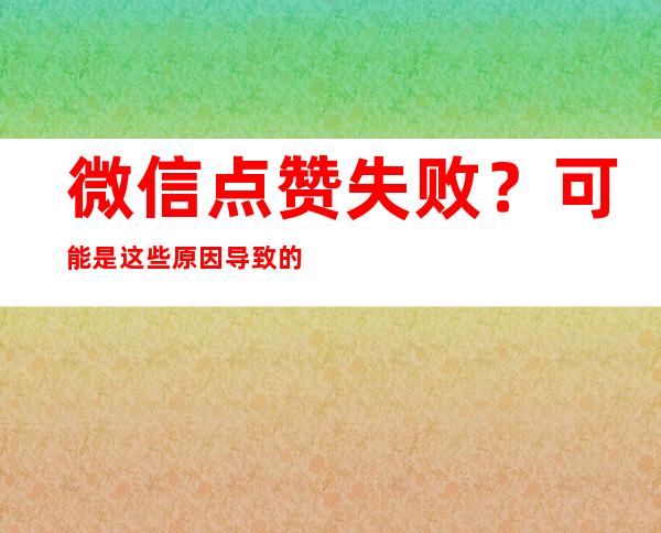 微信点赞失败？可能是这些原因导致的