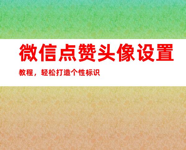 微信点赞头像设置教程，轻松打造个性标识