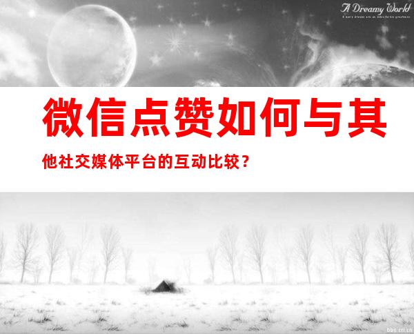 微信点赞如何与其他社交媒体平台的互动比较？