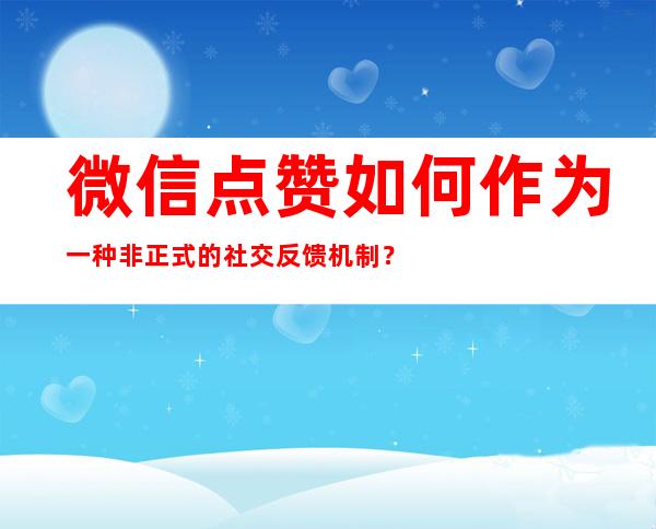 微信点赞如何作为一种非正式的社交反馈机制？