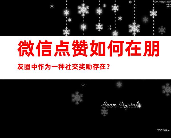 微信点赞如何在朋友圈中作为一种社交奖励存在？