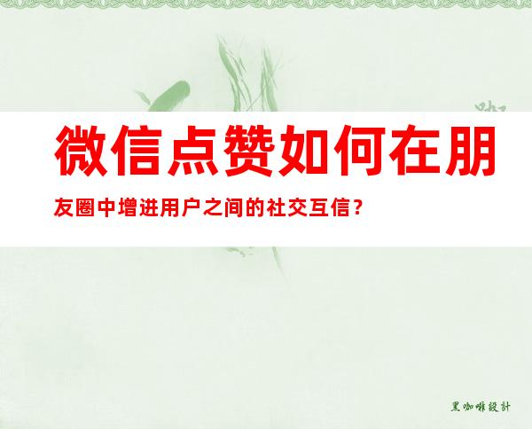 微信点赞如何在朋友圈中增进用户之间的社交互信？