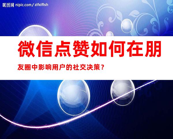 微信点赞如何在朋友圈中影响用户的社交决策？