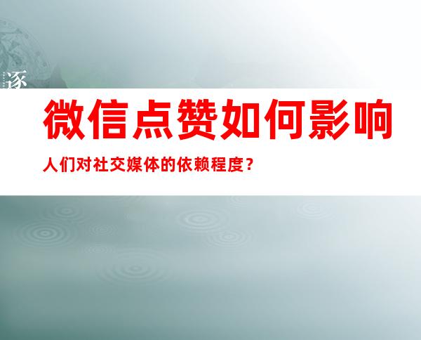 微信点赞如何影响人们对社交媒体的依赖程度？