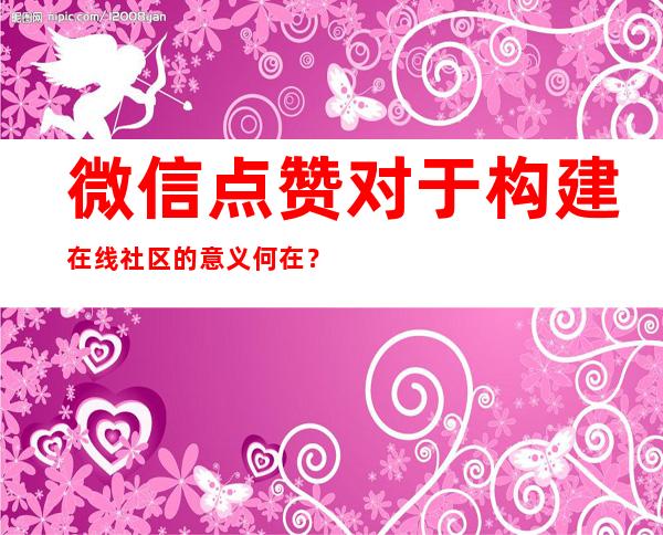 微信点赞对于构建在线社区的意义何在？