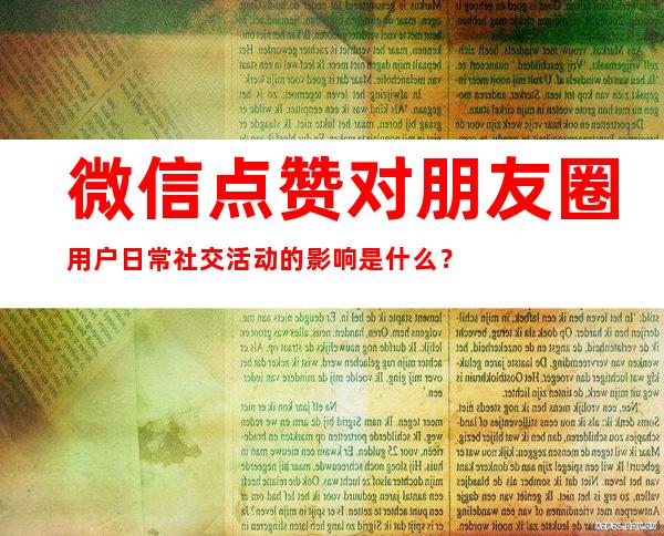 微信点赞对朋友圈用户日常社交活动的影响是什么？