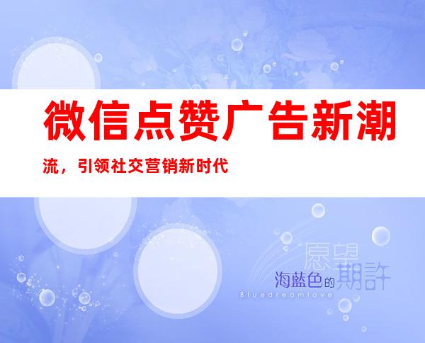 微信点赞广告新潮流，引领社交营销新时代