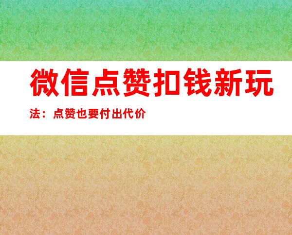 微信点赞扣钱新玩法：点赞也要付出代价