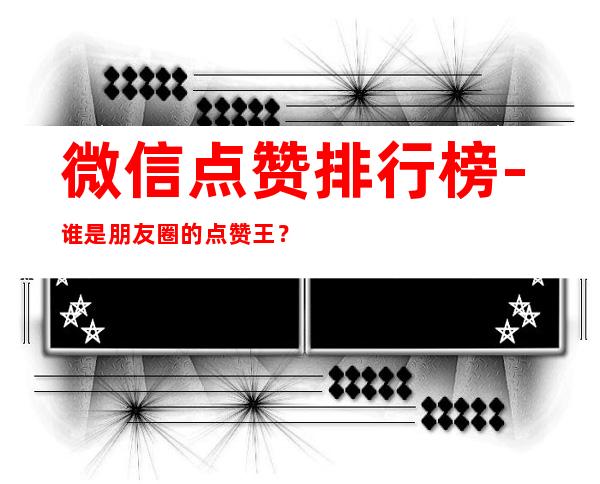 微信点赞排行榜-谁是朋友圈的点赞王？