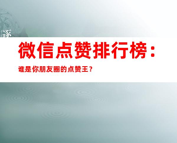 微信点赞排行榜：谁是你朋友圈的点赞王？