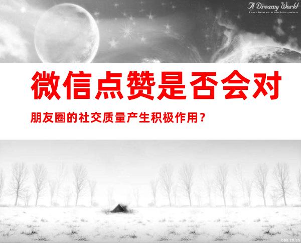 微信点赞是否会对朋友圈的社交质量产生积极作用？