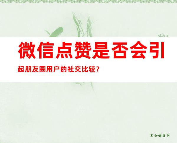 微信点赞是否会引起朋友圈用户的社交比较？