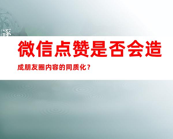 微信点赞是否会造成朋友圈内容的同质化？