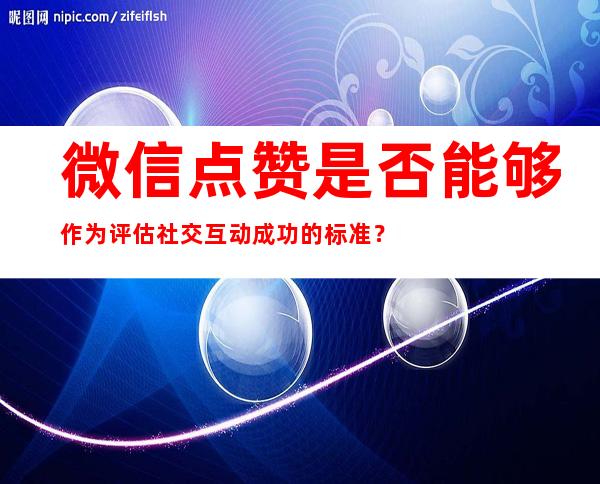 微信点赞是否能够作为评估社交互动成功的标准？