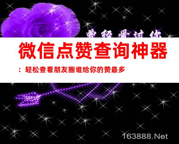 微信点赞查询神器：轻松查看朋友圈谁给你的赞最多