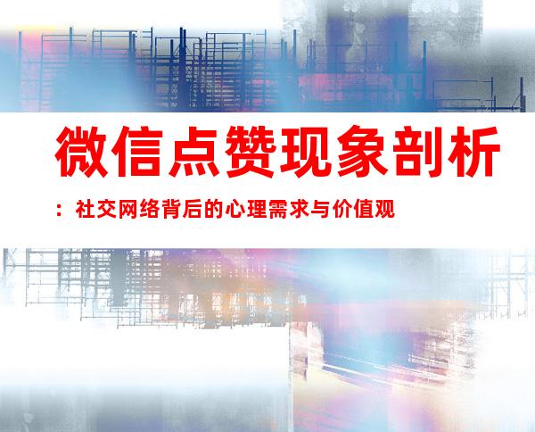 微信点赞现象剖析：社交网络背后的心理需求与价值观