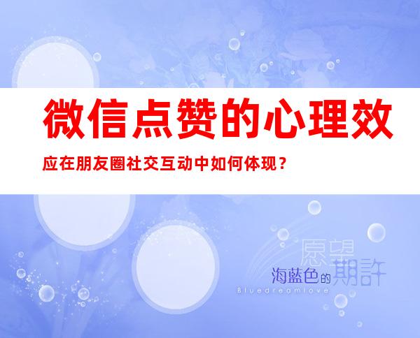 微信点赞的心理效应在朋友圈社交互动中如何体现？