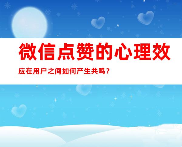 微信点赞的心理效应在用户之间如何产生共鸣？