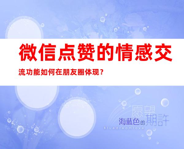 微信点赞的情感交流功能如何在朋友圈体现？