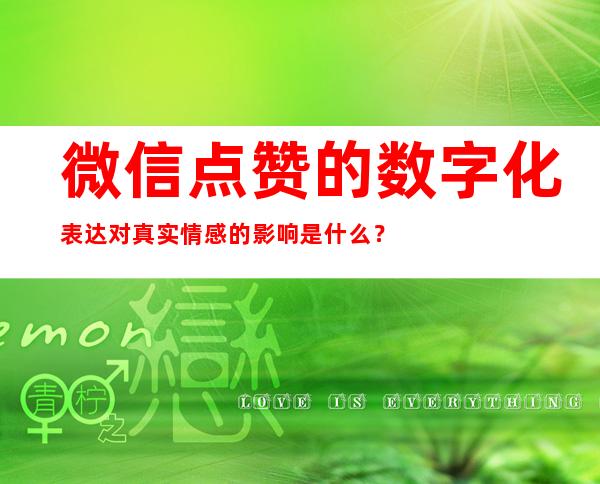 微信点赞的数字化表达对真实情感的影响是什么？