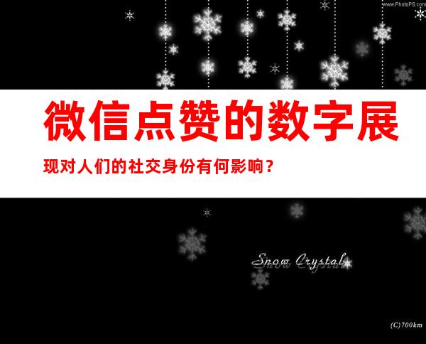 微信点赞的数字展现对人们的社交身份有何影响？