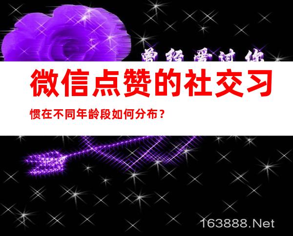 微信点赞的社交习惯在不同年龄段如何分布？