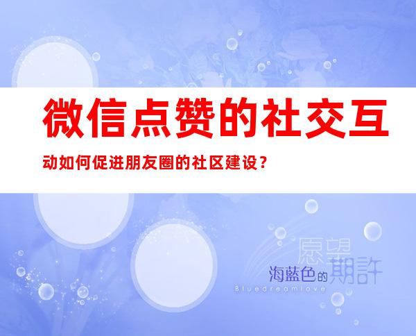 微信点赞的社交互动如何促进朋友圈的社区建设？