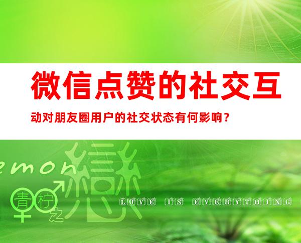 微信点赞的社交互动对朋友圈用户的社交状态有何影响？