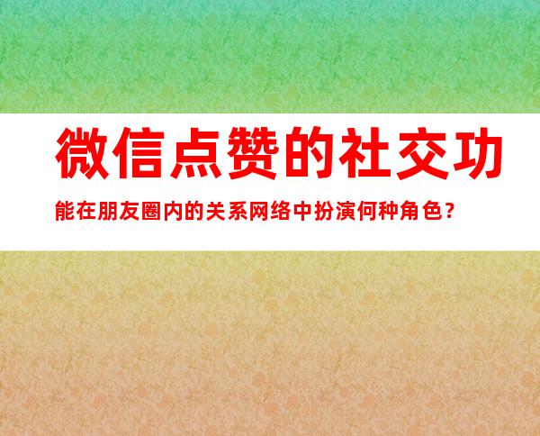 微信点赞的社交功能在朋友圈内的关系网络中扮演何种角色？